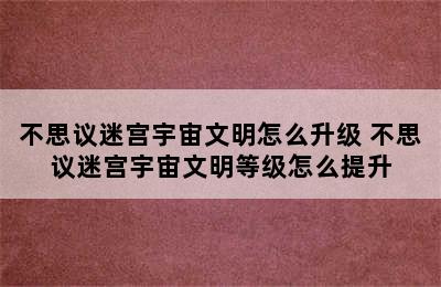 不思议迷宫宇宙文明怎么升级 不思议迷宫宇宙文明等级怎么提升